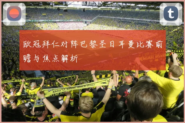欧冠拜仁对阵巴黎圣日耳曼比赛前瞻与焦点解析