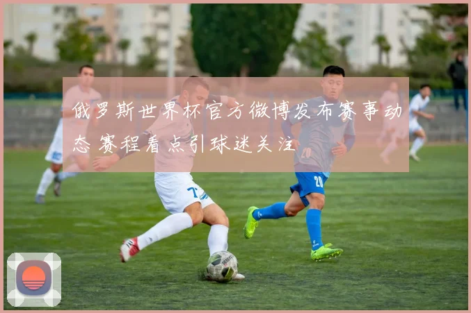 俄罗斯世界杯官方微博发布赛事动态 赛程看点引球迷关注