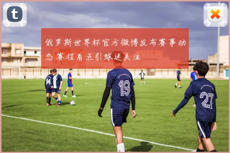 俄罗斯世界杯官方微博发布赛事动态 赛程看点引球迷关注