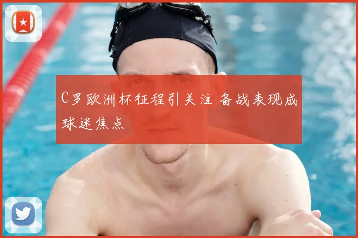 C罗欧洲杯征程引关注 备战表现成球迷焦点