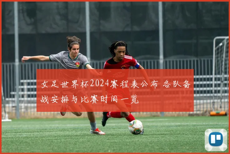 女足世界杯2024赛程表公布 各队备战安排与比赛时间一览