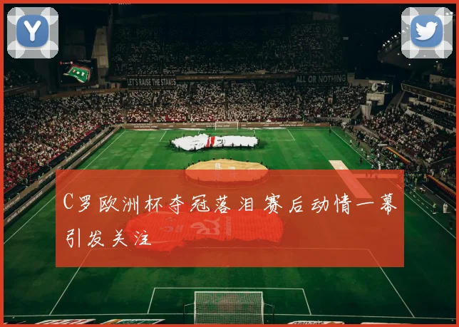 C罗欧洲杯夺冠落泪 赛后动情一幕引发关注