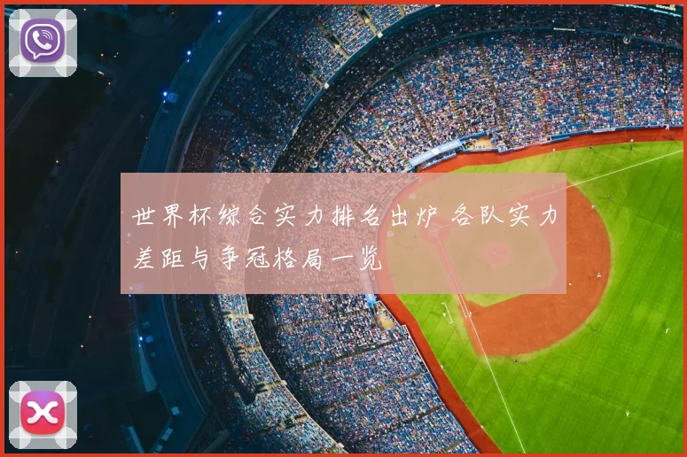 世界杯综合实力排名出炉 各队实力差距与争冠格局一览