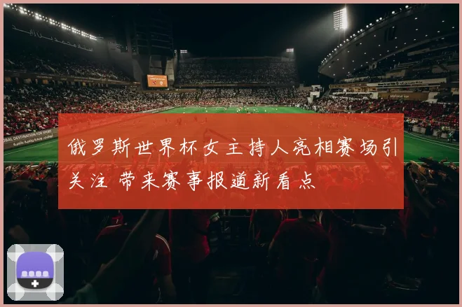 俄罗斯世界杯女主持人亮相赛场引关注 带来赛事报道新看点