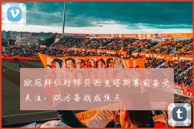 欧冠拜仁对阵贝西克塔斯赛前备受关注，双方备战成焦点