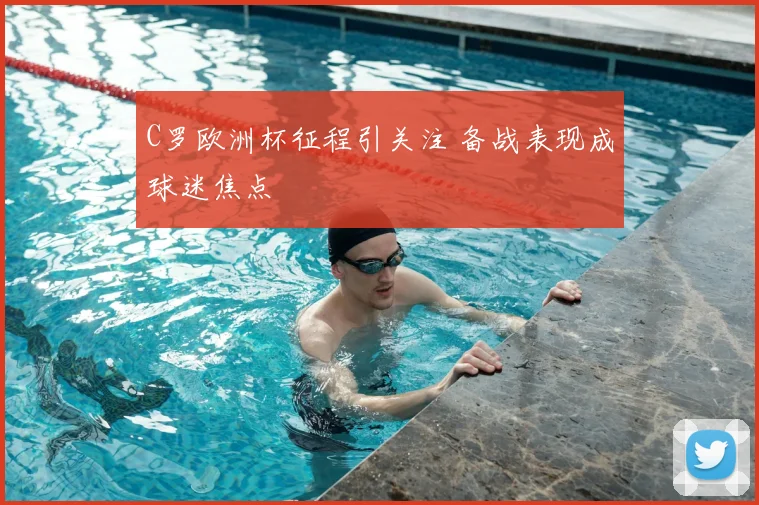 C罗欧洲杯征程引关注 备战表现成球迷焦点
