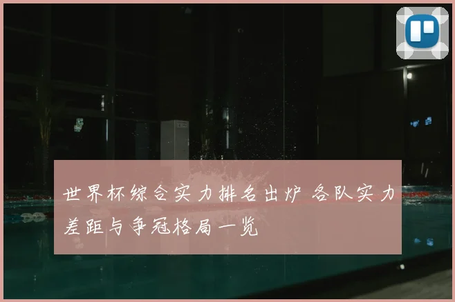 世界杯综合实力排名出炉 各队实力差距与争冠格局一览