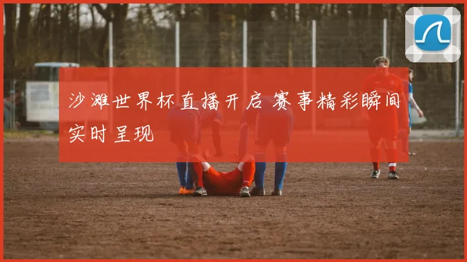 沙滩世界杯直播开启 赛事精彩瞬间实时呈现