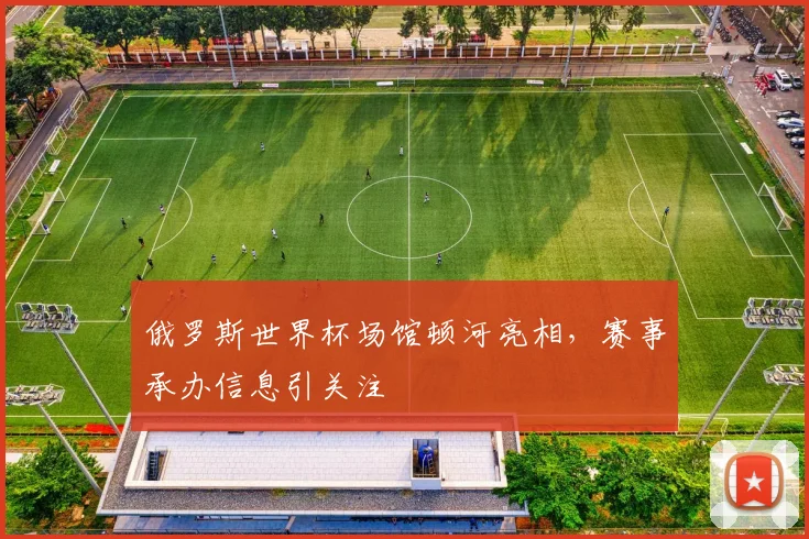 俄罗斯世界杯场馆顿河亮相，赛事承办信息引关注
