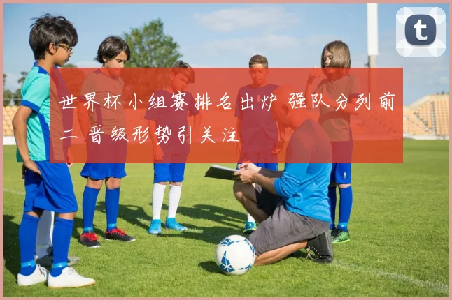 世界杯小组赛排名出炉 强队分列前二 晋级形势引关注