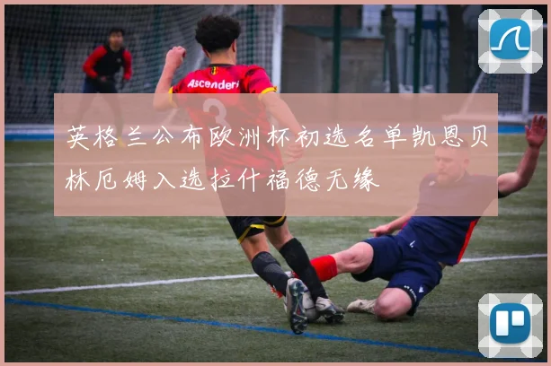 英格兰公布欧洲杯初选名单凯恩贝林厄姆入选拉什福德无缘