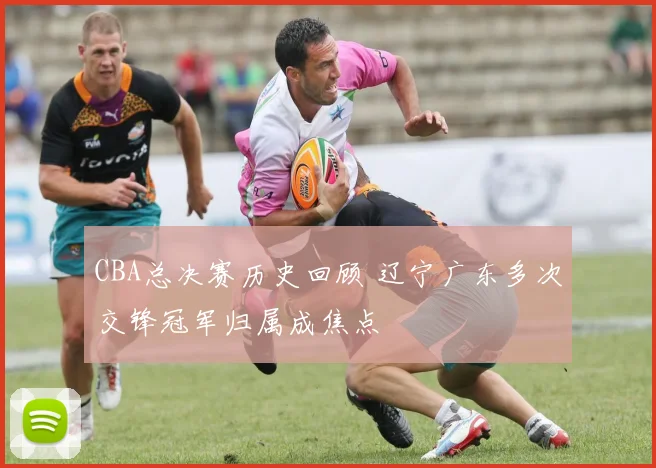 CBA总决赛历史回顾 辽宁广东多次交锋冠军归属成焦点