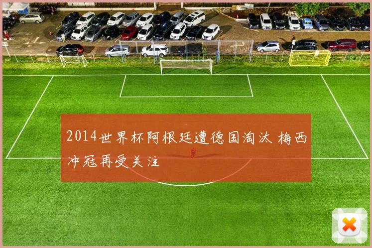 2014世界杯阿根廷遭德国淘汰 梅西冲冠再受关注