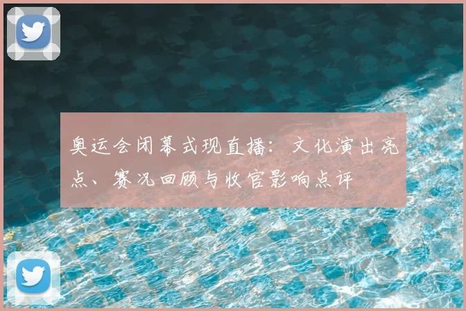 奥运会闭幕式现直播:文化演出亮点、赛况回顾与收官影响点评