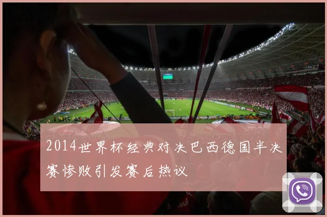 2014世界杯经典对决巴西德国半决赛惨败引发赛后热议