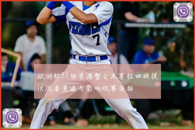 欧洲杯51场资源整合及赛程回顾提供观看渠道与影响观赛安排