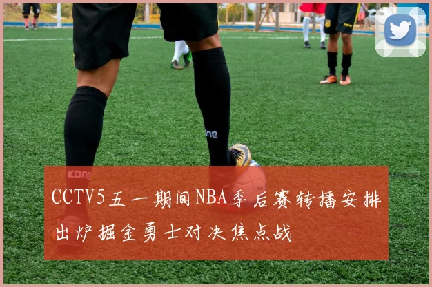 CCTV5五一期间NBA季后赛转播安排出炉掘金勇士对决焦点战