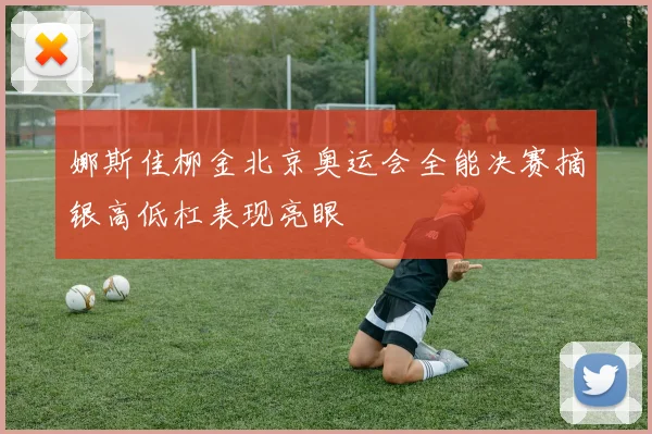 娜斯佳柳金北京奥运会全能决赛摘银高低杠表现亮眼