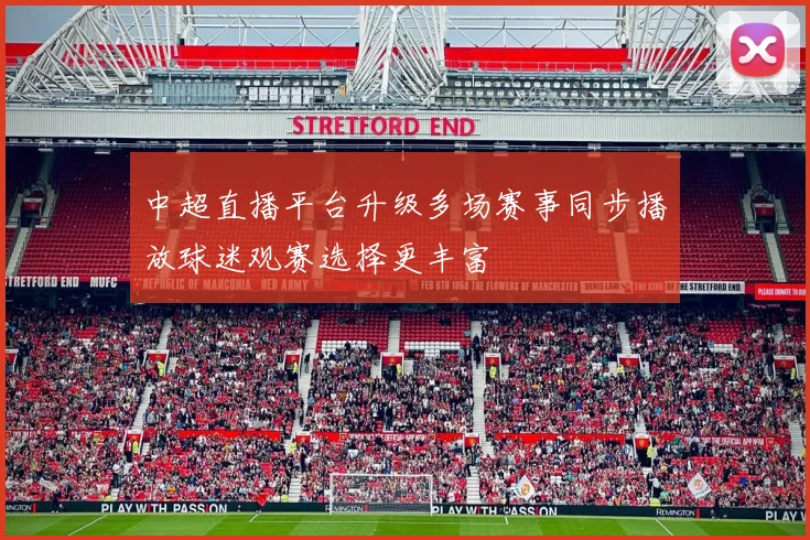 中超直播平台升级多场赛事同步播放球迷观赛选择更丰富