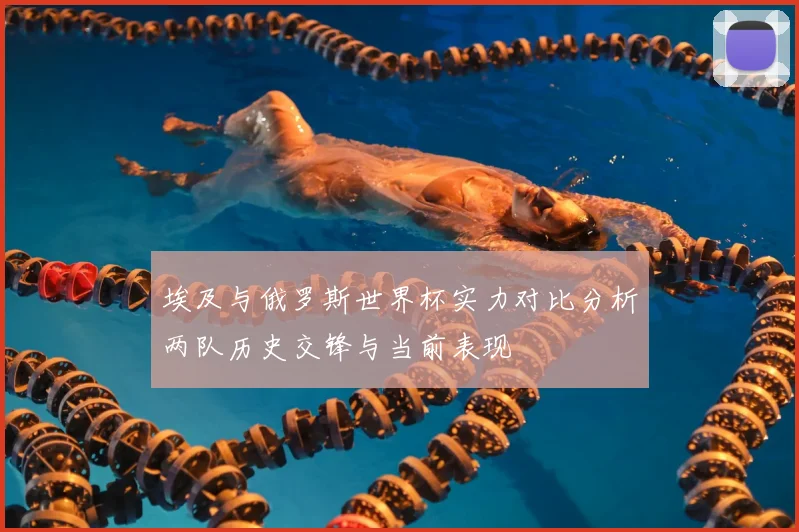 埃及与俄罗斯世界杯实力对比分析两队历史交锋与当前表现