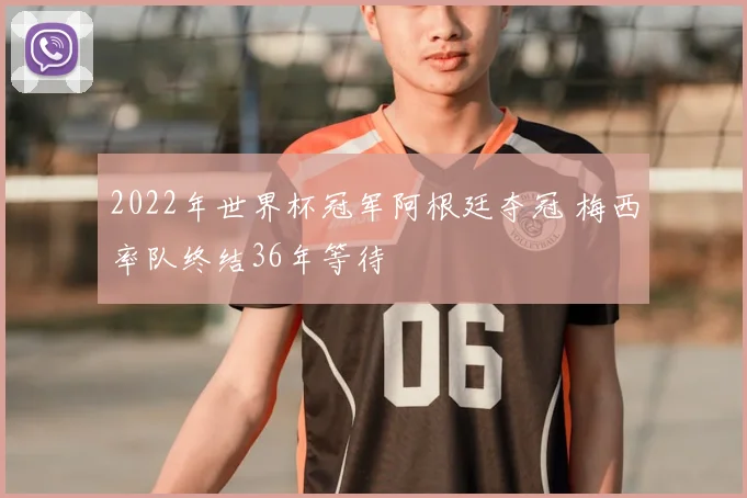 2022年世界杯冠军阿根廷夺冠 梅西率队终结36年等待