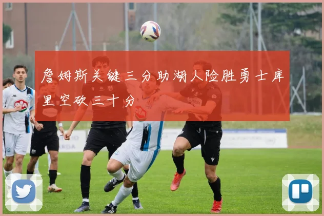 詹姆斯关键三分助湖人险胜勇士库里空砍三十分