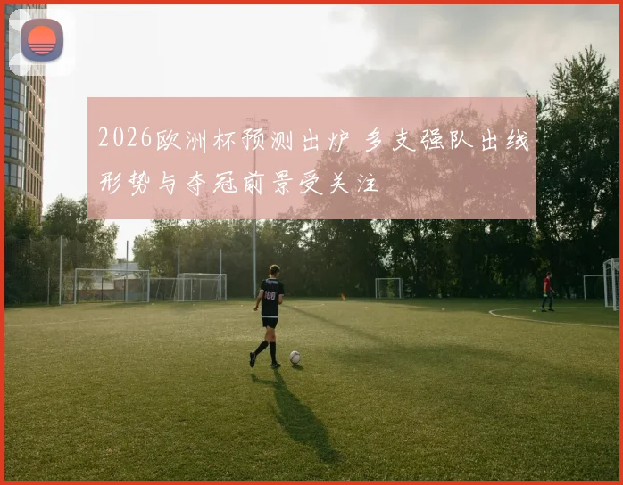 2026欧洲杯预测出炉 多支强队出线形势与夺冠前景受关注