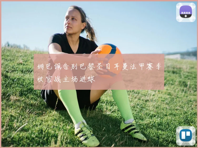 姆巴佩告别巴黎圣日耳曼法甲赛季收官战主场进球