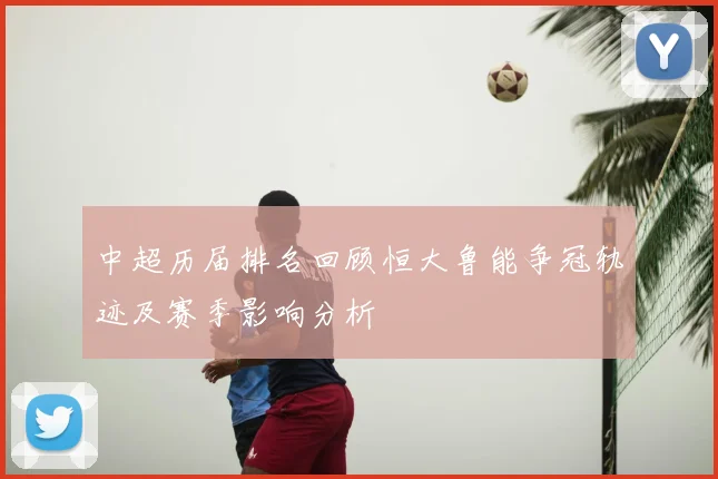 中超历届排名回顾恒大鲁能争冠轨迹及赛季影响分析