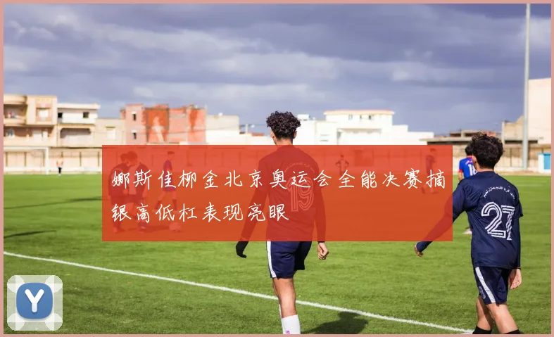 娜斯佳柳金北京奥运会全能决赛摘银高低杠表现亮眼