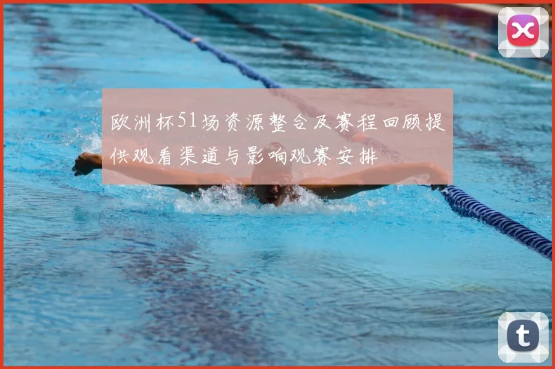 欧洲杯51场资源整合及赛程回顾提供观看渠道与影响观赛安排