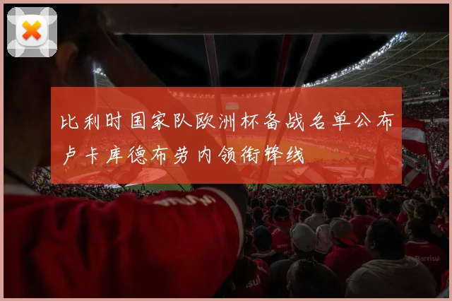 比利时国家队欧洲杯备战名单公布卢卡库德布劳内领衔锋线