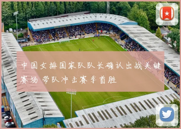 中国女排国家队队长确认出战关键赛场 带队冲击赛季首胜