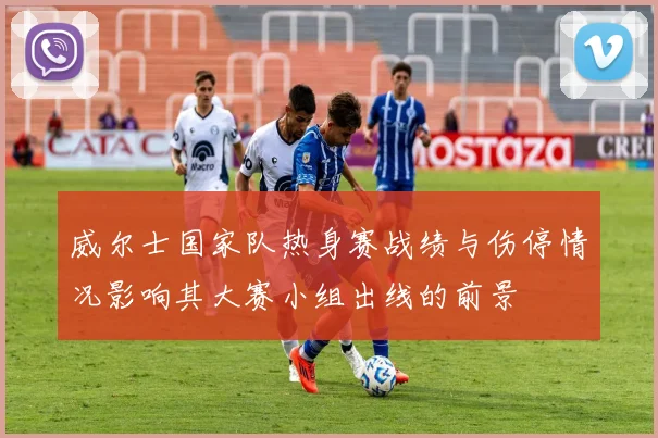 威尔士国家队热身赛战绩与伤停情况影响其大赛小组出线的前景