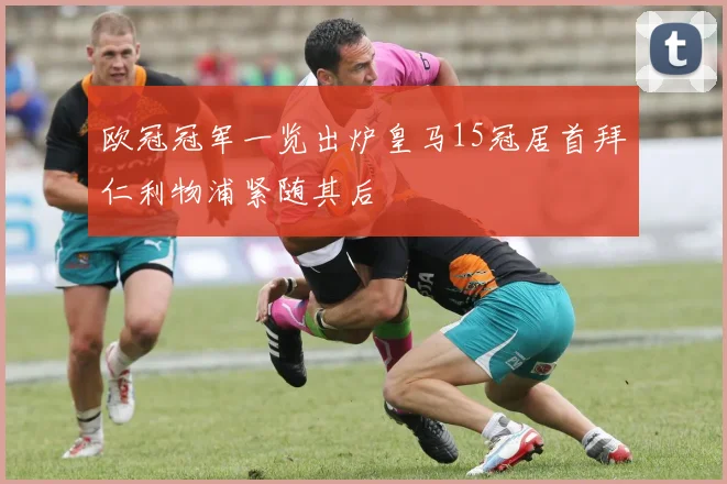 欧冠冠军一览出炉皇马15冠居首拜仁利物浦紧随其后