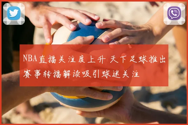 NBA直播关注度上升 天下足球推出赛事转播解读吸引球迷关注