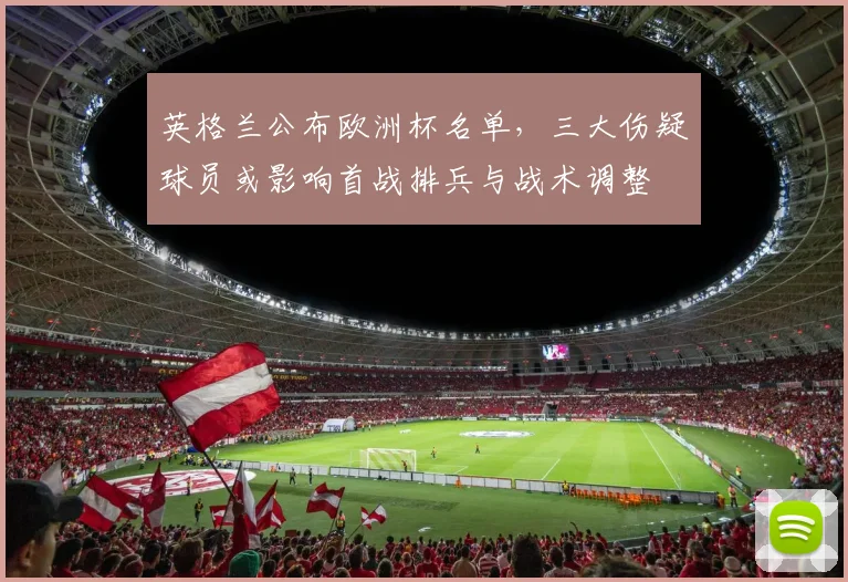 英格兰公布欧洲杯名单，三大伤疑球员或影响首战排兵与战术调整