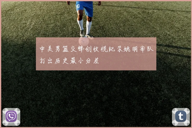 中美男篮交锋创收视纪录姚明率队打出历史最小分差