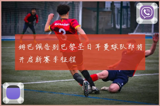 姆巴佩告别巴黎圣日耳曼球队即将开启新赛季征程