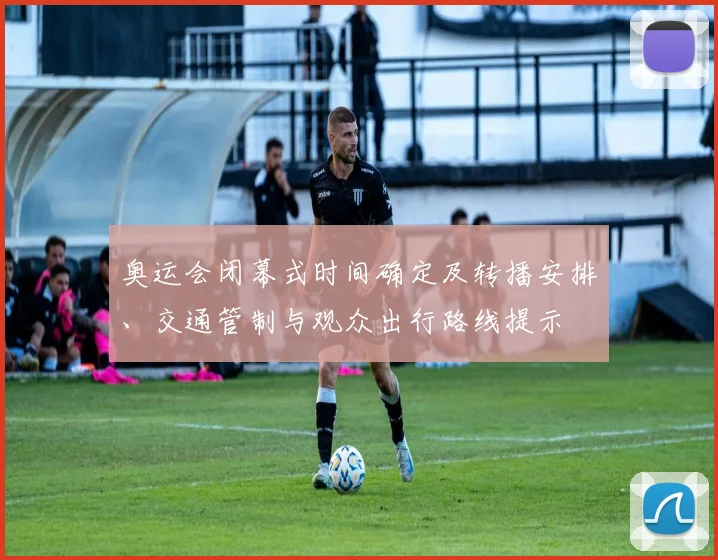 奥运会闭幕式时间确定及转播安排、交通管制与观众出行路线提示