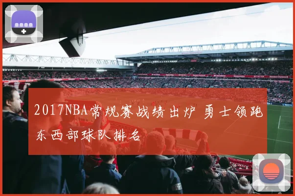 2017NBA常规赛战绩出炉 勇士领跑东西部球队排名