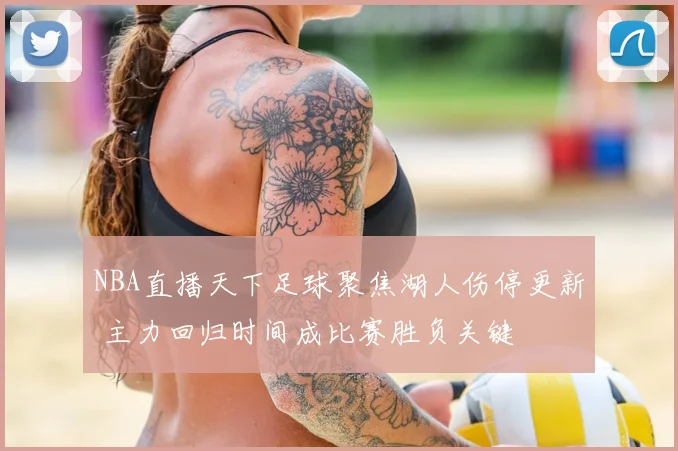 NBA直播天下足球聚焦湖人伤停更新 主力回归时间成比赛胜负关键