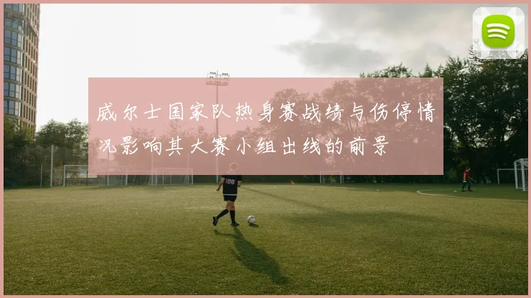 威尔士国家队热身赛战绩与伤停情况影响其大赛小组出线的前景