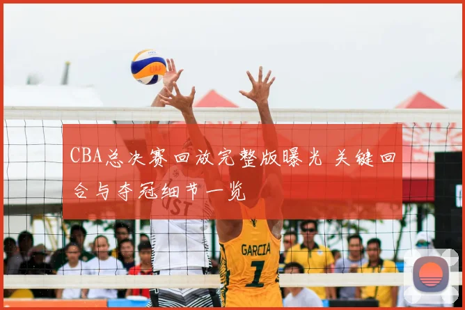 CBA总决赛回放完整版曝光 关键回合与夺冠细节一览