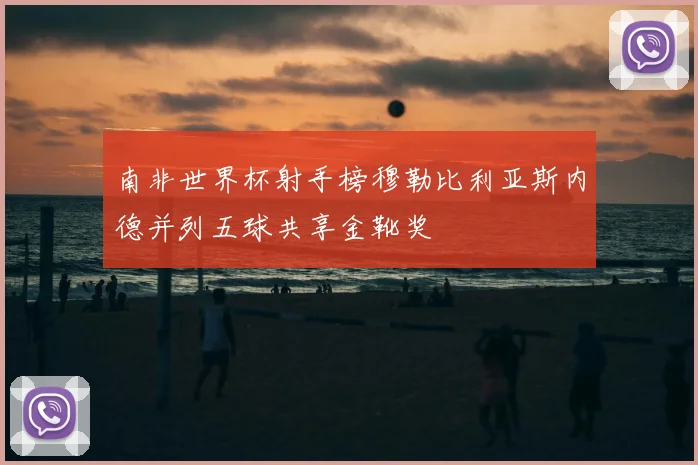 南非世界杯射手榜穆勒比利亚斯内德并列五球共享金靴奖