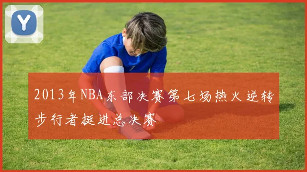 2013年NBA东部决赛第七场热火逆转步行者挺进总决赛