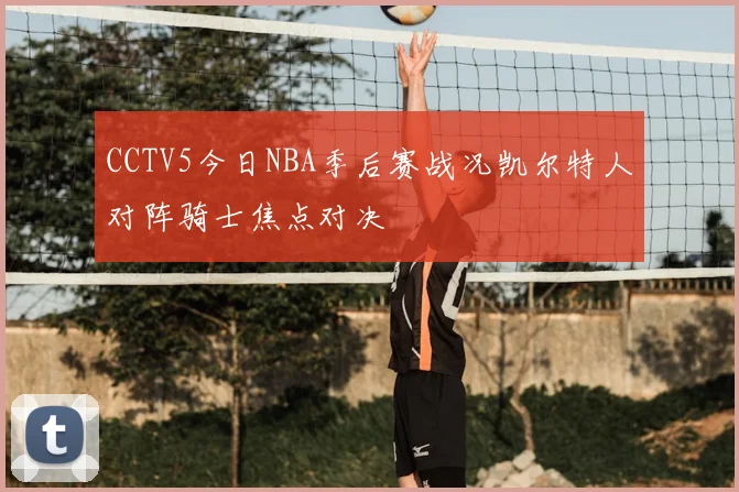 CCTV5今日NBA季后赛战况凯尔特人对阵骑士焦点对决
