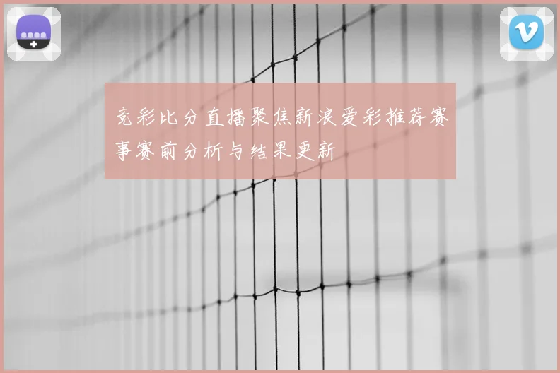 竞彩比分直播聚焦新浪爱彩推荐赛事赛前分析与结果更新