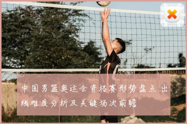 中国男篮奥运会资格赛形势盘点 出线难度分析及关键场次前瞻