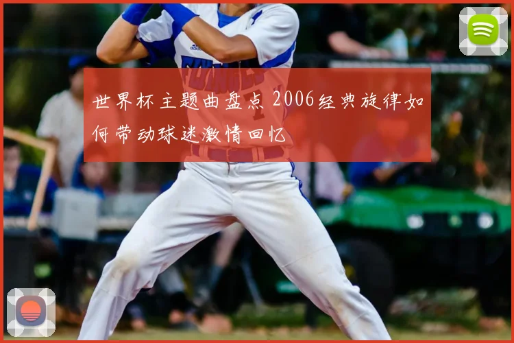 世界杯主题曲盘点 2006经典旋律如何带动球迷激情回忆
